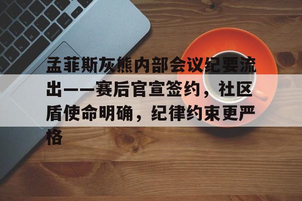 包含孟菲斯灰熊内部会议纪要流出——赛后官宣签约，社区盾使命明确，纪律约束更严格的词条爱游戏入口